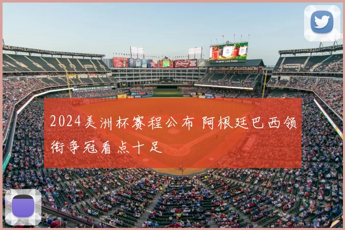 2024美洲杯赛程公布 阿根廷巴西领衔争冠看点十足