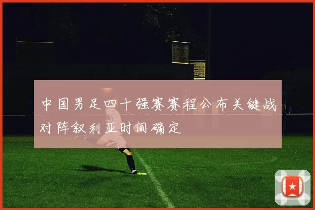 中国男足四十强赛赛程公布关键战对阵叙利亚时间确定