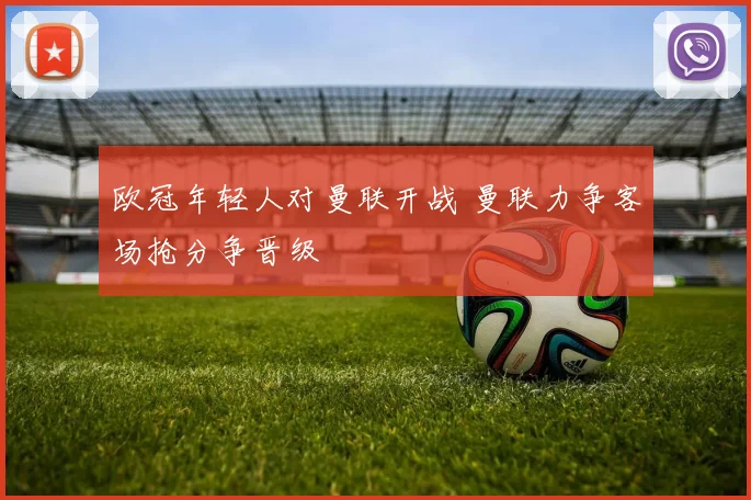 欧冠年轻人对曼联开战 曼联力争客场抢分争晋级