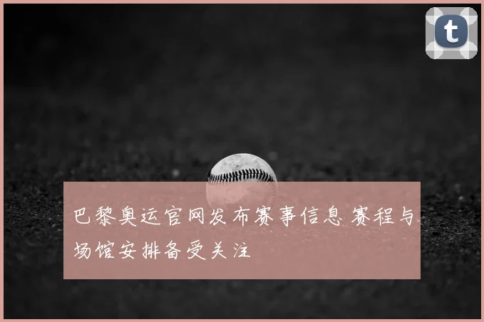 巴黎奥运官网发布赛事信息 赛程与场馆安排备受关注