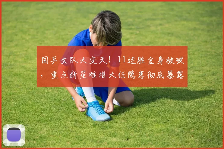国乒女队大变天！11连胜金身被破，重点新星难堪大任隐患彻底暴露