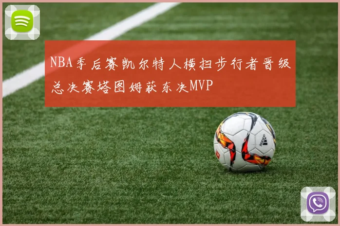 NBA季后赛凯尔特人横扫步行者晋级总决赛塔图姆获东决MVP