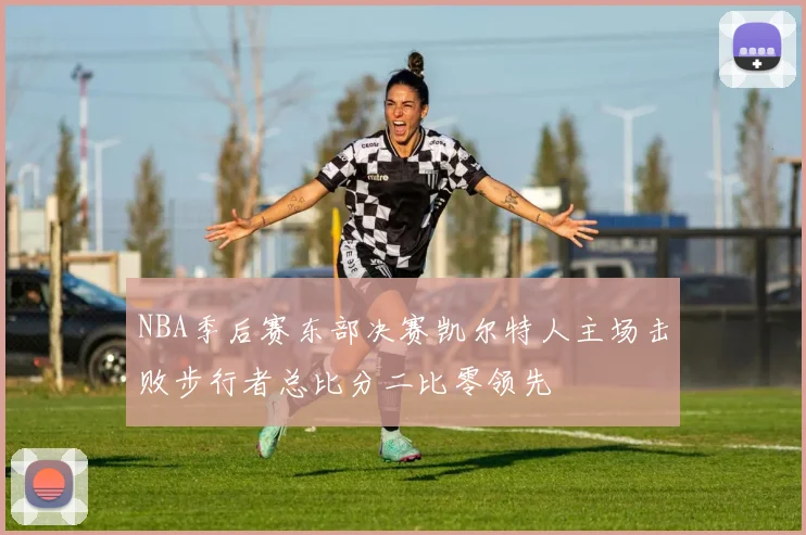 NBA季后赛东部决赛凯尔特人主场击败步行者总比分二比零领先
