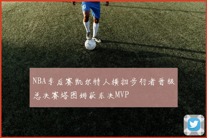 NBA季后赛凯尔特人横扫步行者晋级总决赛塔图姆获东决MVP