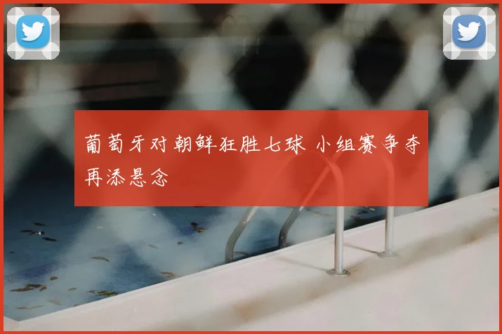 葡萄牙对朝鲜狂胜七球 小组赛争夺再添悬念